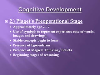  2.) Piaget’s Preoperational Stage
 Approximately age 2 – 7
 Use of symbols to represent experience (use of words,
images and drawings)
 Stable concepts begin to form
 Presence of Egocentrism
 Presence of Magical Thinking / Beliefs
 Beginning stages of reasoning
 