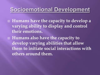  Humans have the capacity to develop a
varying ability to display and control
their emotions.
 Humans also have the capacity to
develop varying abilities that allow
them to initiate social interactions with
others around them.
 