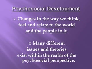  Changes in the way we think,
feel and relate to the world
and the people in it.
 Many different
issues and theories
exist within the realm of the
psychosocial perspective.
 