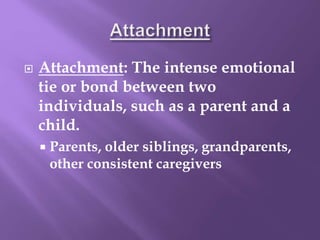  Attachment: The intense emotional
tie or bond between two
individuals, such as a parent and a
child.
 Parents, older siblings, grandparents,
other consistent caregivers
 