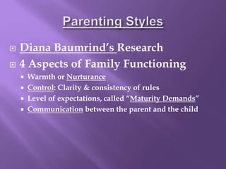  Diana Baumrind’s Research
 4 Aspects of Family Functioning
 Warmth or Nurturance
 Control: Clarity & consistency of rules
 Level of expectations, called “Maturity Demands”
 Communication between the parent and the child
 