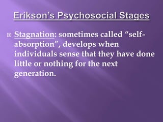  Stagnation: sometimes called “self-
absorption”, develops when
individuals sense that they have done
little or nothing for the next
generation.
 