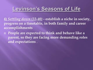 4) Settling down (33-40) - establish a niche in society,
progress on a timetable, in both family and career
accomplishments
 People are expected to think and behave like a
parent, so they are facing more demanding roles
and expectations .
 