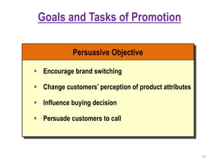 16
 Encourage brand switching
 Change customers’ perception of product attributes
 Influence buying decision
 Persuade customers to call
Persuasive Objective
Goals and Tasks of Promotion
 