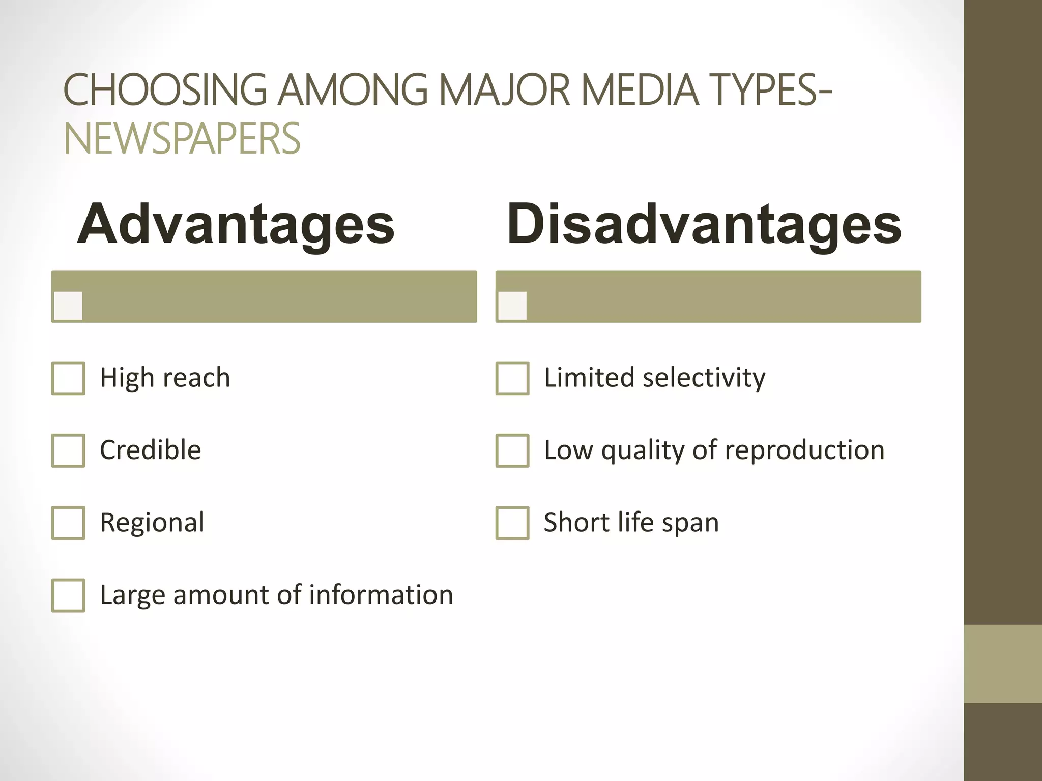 CHOOSING AMONG MAJOR MEDIA TYPES-
NEWSPAPERS
Advantages
High reach
Credible
Regional
Large amount of information
Disadvantages
Limited selectivity
Low quality of reproduction
Short life span
 