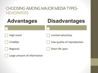 CHOOSING AMONG MAJOR MEDIA TYPES-
NEWSPAPERS
Advantages
High reach
Credible
Regional
Large amount of information
Disadvantages
Limited selectivity
Low quality of reproduction
Short life span
 