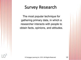 © Cengage Learning Inc. 2013. All Rights Reserved. 22
Survey Research
The most popular technique for
gathering primary data, in which a
researcher interacts with people to
obtain facts, opinions, and attitudes.
3
 