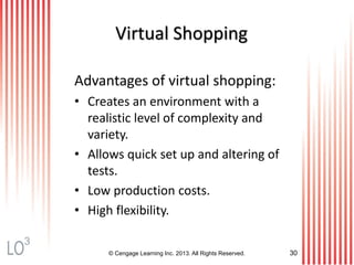 © Cengage Learning Inc. 2013. All Rights Reserved. 30
Virtual Shopping
Advantages of virtual shopping:
• Creates an environment with a
realistic level of complexity and
variety.
• Allows quick set up and altering of
tests.
• Low production costs.
• High flexibility.
3
 