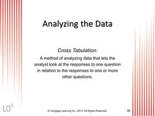 © Cengage Learning Inc. 2013. All Rights Reserved. 38
Analyzing the Data
Cross Tabulation:
A method of analyzing data that lets the
analyst look at the responses to one question
in relation to the responses to one or more
other questions.
3
 
