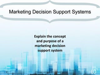 Explain the concept
and purpose of a
marketing decision
support system
Marketing Decision Support Systems
© Cengage Learning Inc. 2013. All Rights Reserved.4
1
 