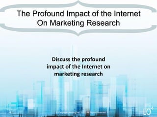 Discuss the profound
impact of the Internet on
marketing research
The Profound Impact of the Internet
On Marketing Research
© Cengage Learning Inc. 2013. All Rights Reserved.41
4
 