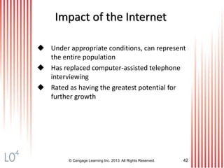 © Cengage Learning Inc. 2013. All Rights Reserved. 42
Impact of the Internet
 Under appropriate conditions, can represent
the entire population
 Has replaced computer-assisted telephone
interviewing
 Rated as having the greatest potential for
further growth
4
 