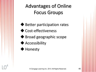 © Cengage Learning Inc. 2013. All Rights Reserved. 46
Advantages of Online
Focus Groups
 Better participation rates
 Cost-effectiveness
 Broad geographic scope
 Accessibility
 Honesty
4
 