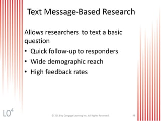 Text Message-Based Research
Allows researchers to text a basic
question
• Quick follow-up to responders
• Wide demographic reach
• High feedback rates
© 2013 by Cengage Learning Inc. All Rights Reserved. 48
4
 