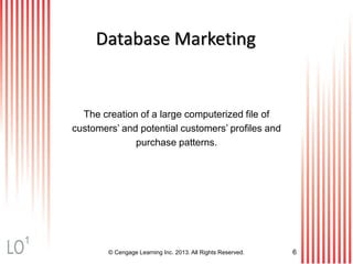 © Cengage Learning Inc. 2013. All Rights Reserved. 6
Database Marketing
The creation of a large computerized file of
customers’ and potential customers’ profiles and
purchase patterns.
1
 
