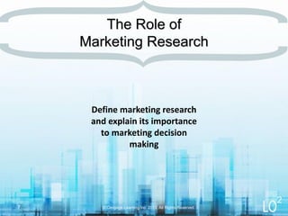 Define marketing research
and explain its importance
to marketing decision
making
The Role of
Marketing Research
© Cengage Learning Inc. 2013. All Rights Reserved.7
2
 