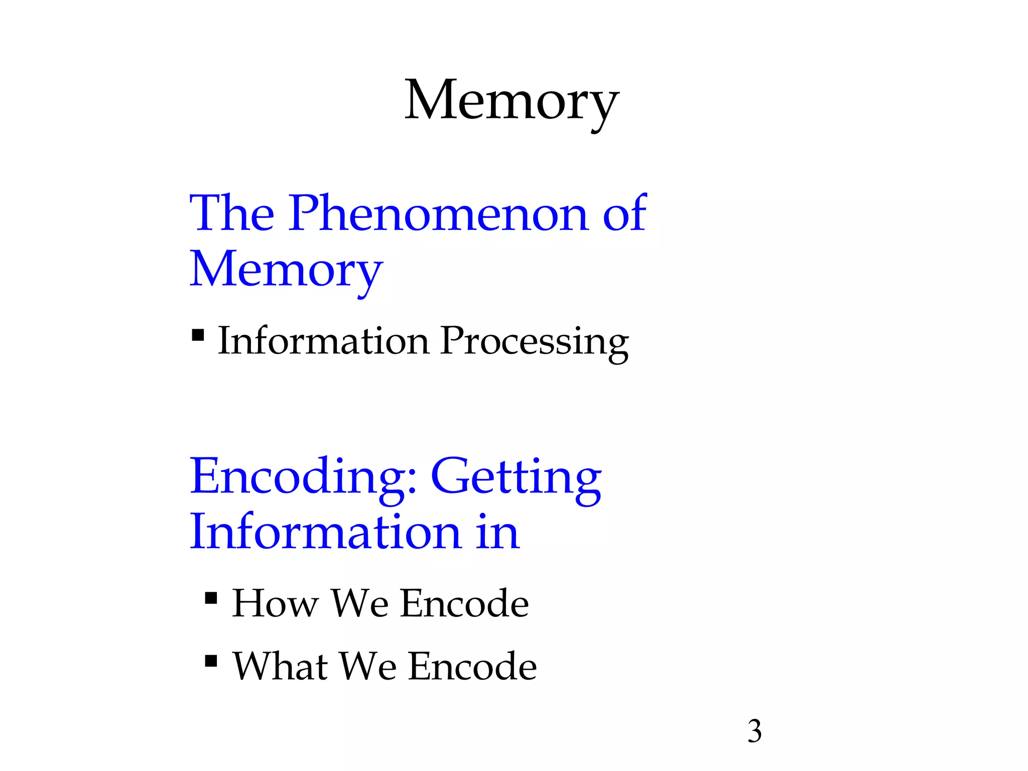 3
Memory
The Phenomenon of
Memory
 Information Processing
Encoding: Getting
Information in
 How We Encode
 What We Encode
 