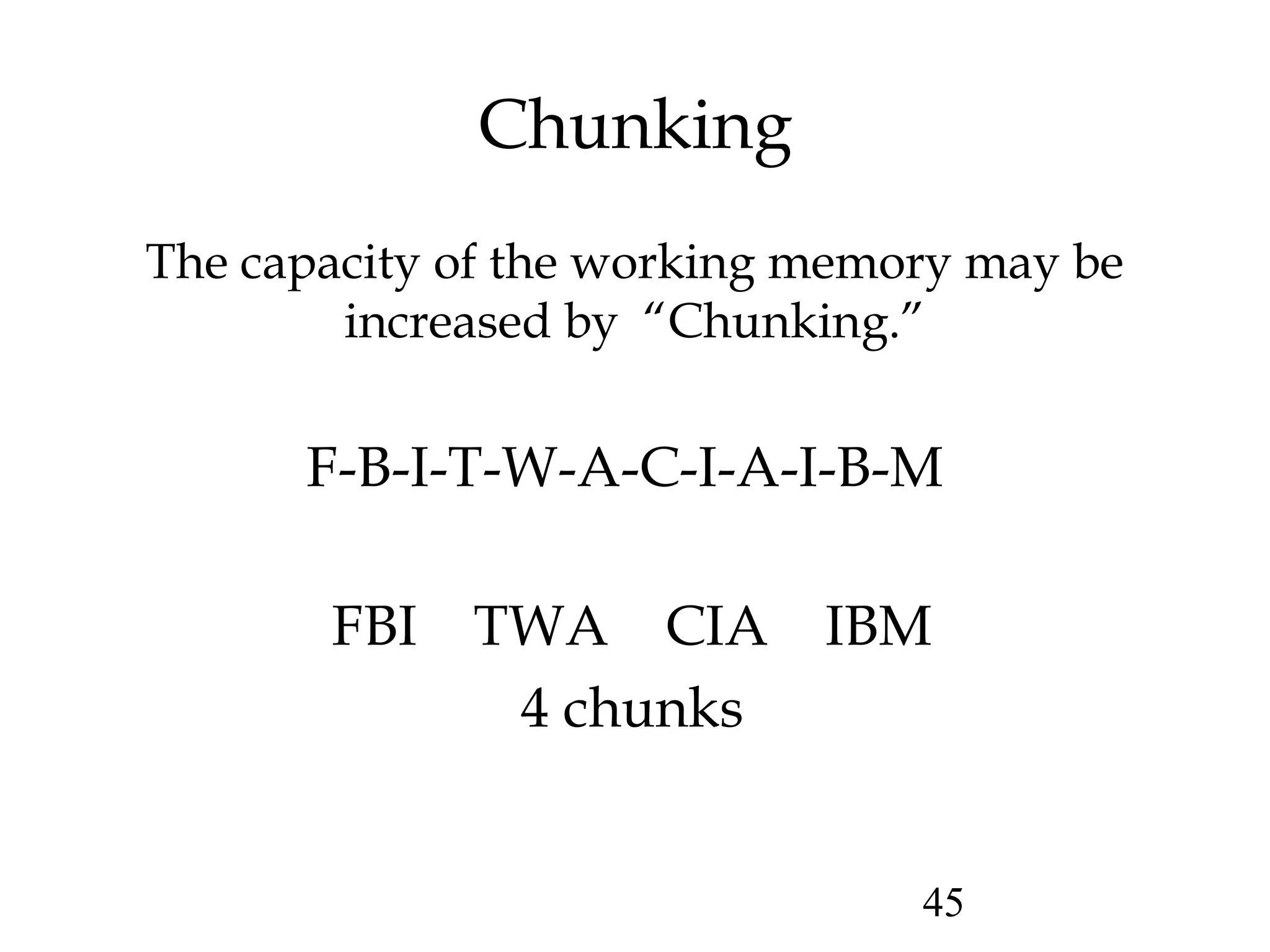 45
Chunking
F-B-I-T-W-A-C-I-A-I-B-M
The capacity of the working memory may be
increased by “Chunking.”
FBI TWA CIA IBM
4 chunks
 