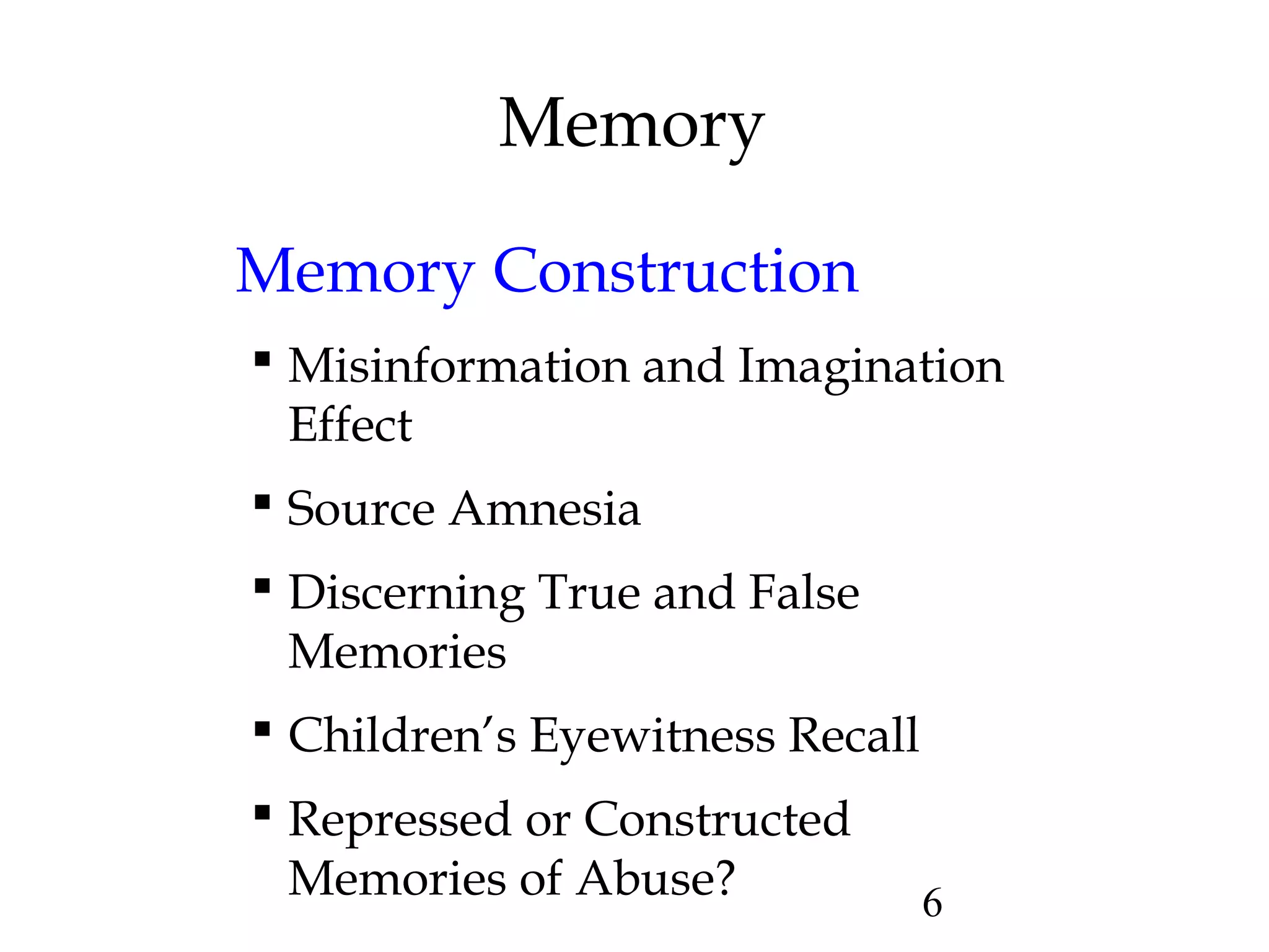 6
Memory
Memory Construction
 Misinformation and Imagination
Effect
 Source Amnesia
 Discerning True and False
Memories
 Children’s Eyewitness Recall
 Repressed or Constructed
Memories of Abuse?
 