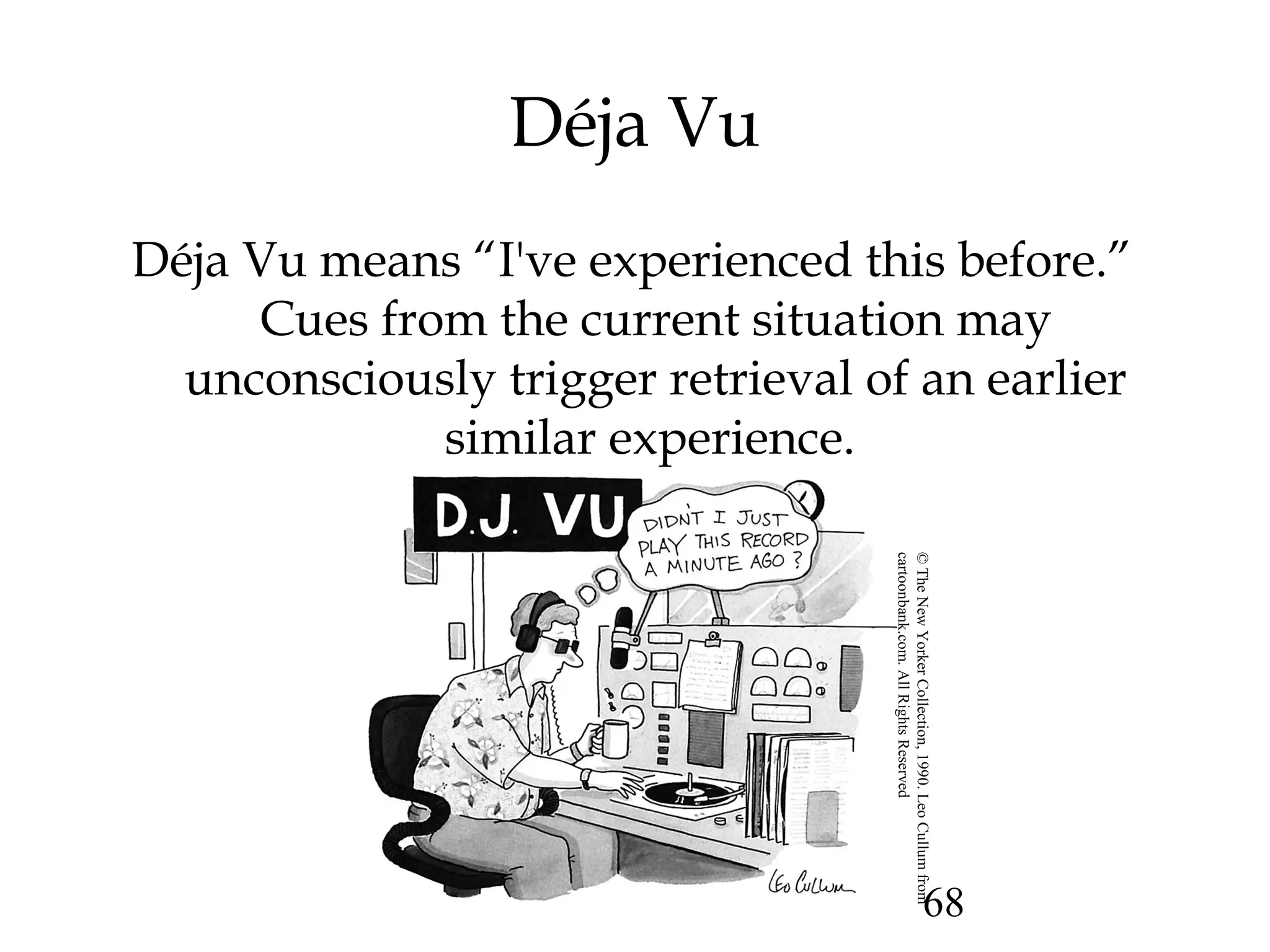 68
Déja Vu
Déja Vu means “I've experienced this before.”
Cues from the current situation may
unconsciously trigger retrieval of an earlier
similar experience.
©TheNewYorkerCollection,1990.LeoCullumfrom
cartoonbank.com.AllRightsReserved
 
