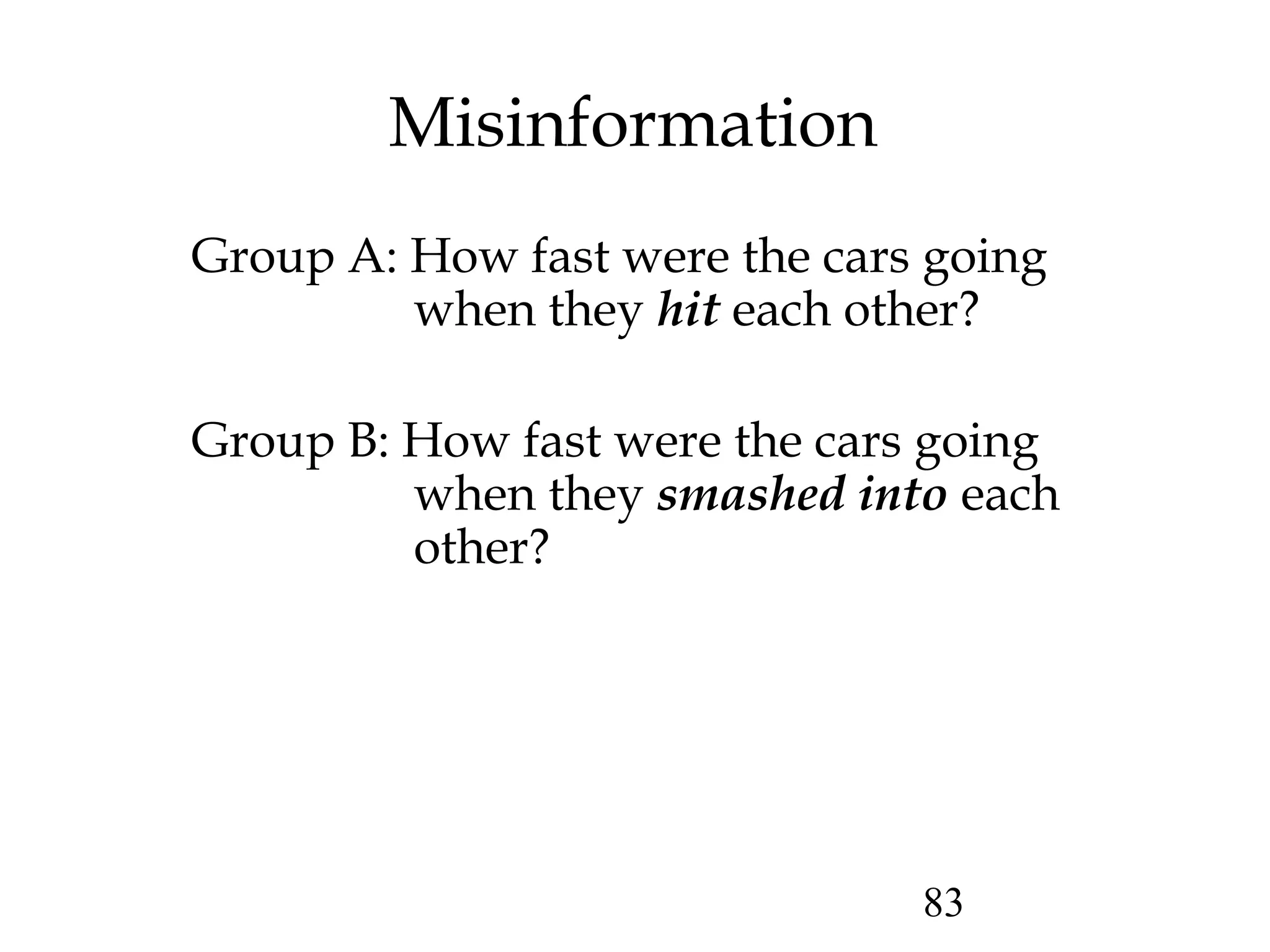 83
Misinformation
Group A: How fast were the cars going
when they hit each other?
Group B: How fast were the cars going
when they smashed into each
other?
 