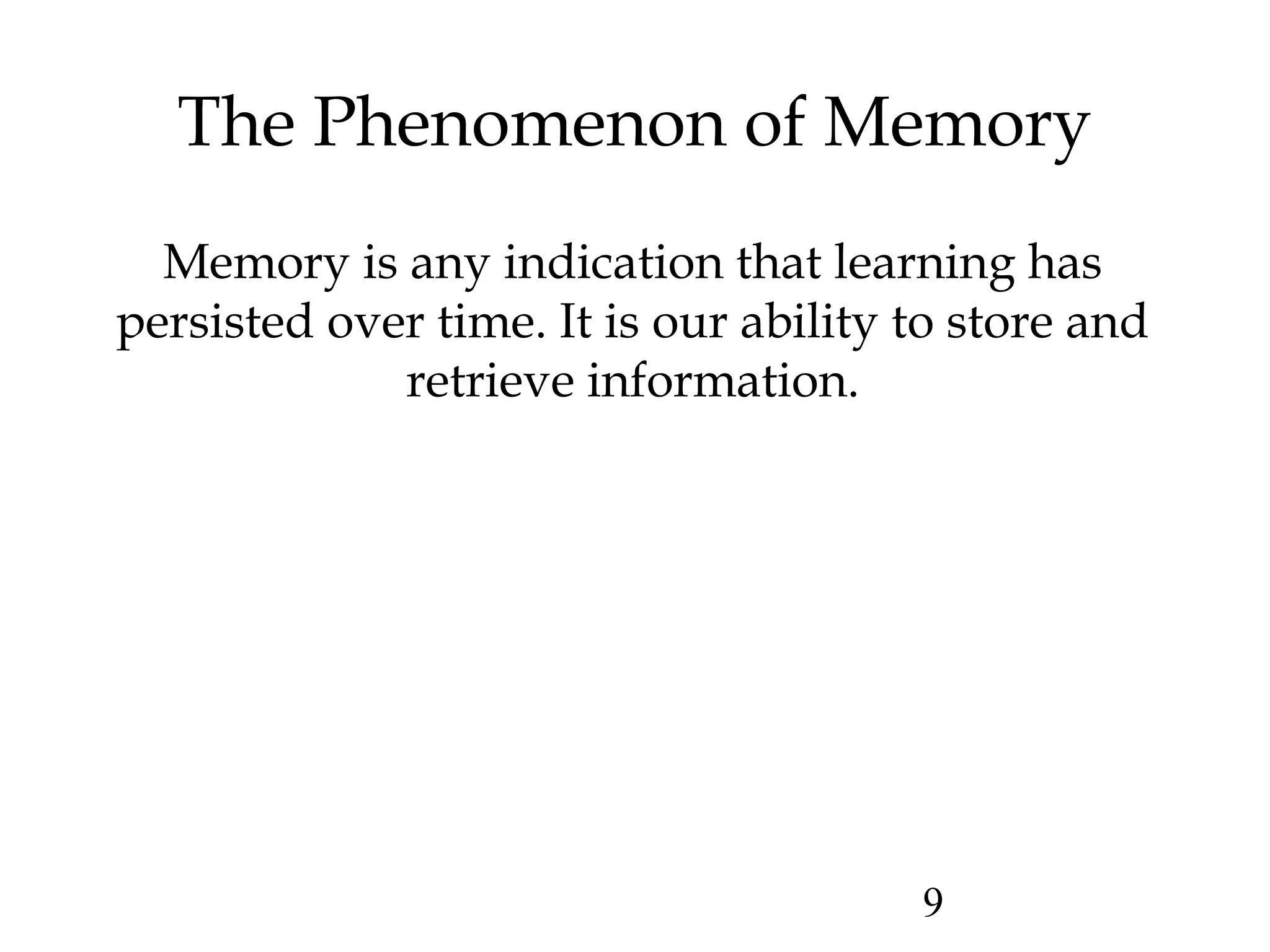 9
The Phenomenon of Memory
Memory is any indication that learning has
persisted over time. It is our ability to store and
retrieve information.
 