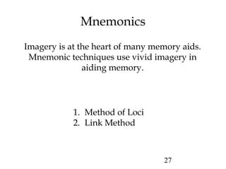 27
Mnemonics
Imagery is at the heart of many memory aids.
Mnemonic techniques use vivid imagery in
aiding memory.
1. Method of Loci
2. Link Method
 