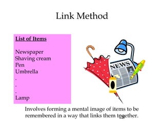 29
Link Method
Involves forming a mental image of items to be
remembered in a way that links them together.
List of Items
Newspaper
Shaving cream
Pen
Umbrella
.
.
.
Lamp
 