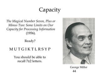 44
Capacity
You should be able to
recall 7±2 letters.
The Magical Number Seven, Plus or
Minus Two: Some Limits on Our
Capacity for Processing Information
(1956).
George Miller
M U T G I K T L R S Y P
Ready?
 