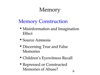 6
Memory
Memory Construction
 Misinformation and Imagination
Effect
 Source Amnesia
 Discerning True and False
Memories
 Children’s Eyewitness Recall
 Repressed or Constructed
Memories of Abuse?
 