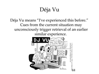 68
Déja Vu
Déja Vu means “I've experienced this before.”
Cues from the current situation may
unconsciously trigger retrieval of an earlier
similar experience.
©TheNewYorkerCollection,1990.LeoCullumfrom
cartoonbank.com.AllRightsReserved
 