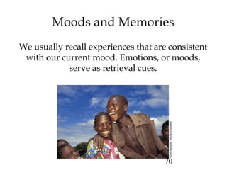 70
Moods and Memories
We usually recall experiences that are consistent
with our current mood. Emotions, or moods,
serve as retrieval cues.
JorgenSchytte/StillPictures
 