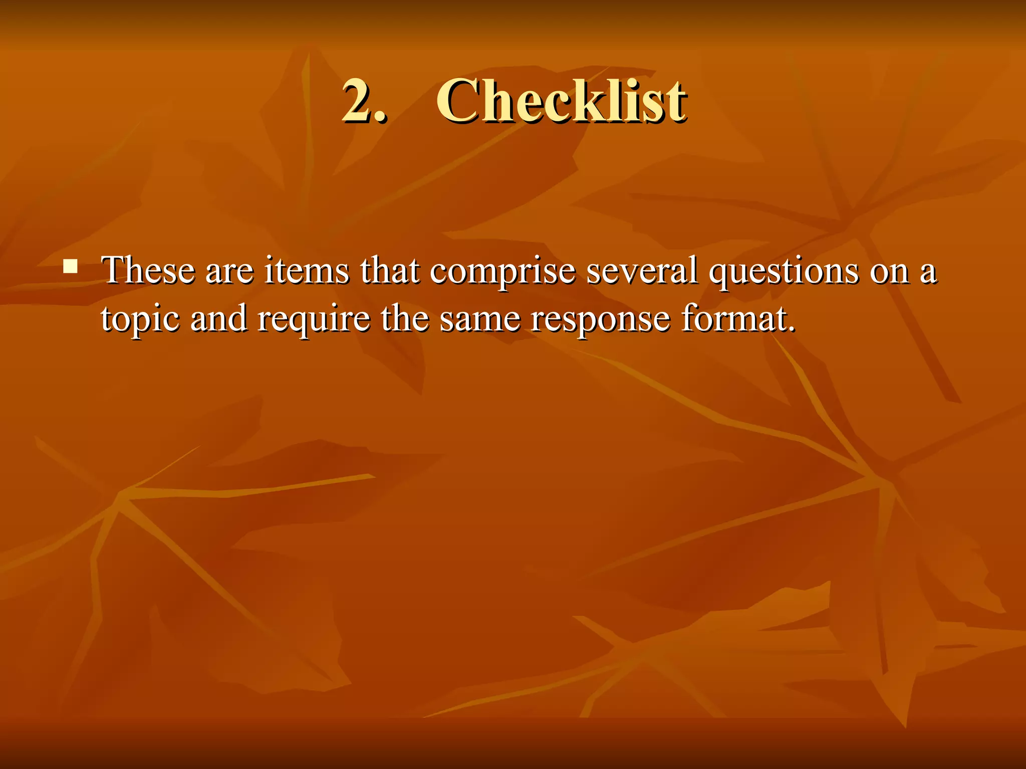 2. Checklist

   These are items that comprise several questions on a
    topic and require the same response format.
 