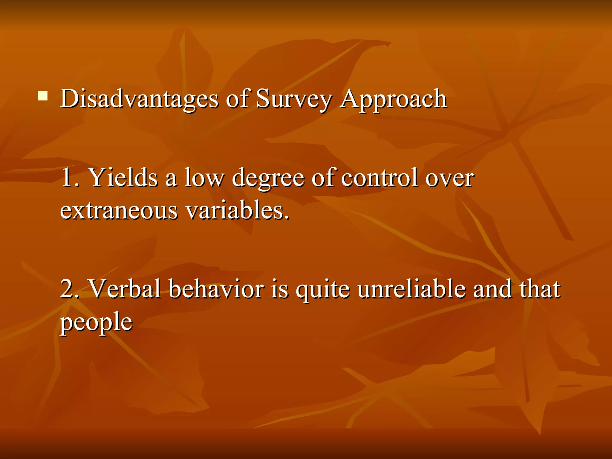    Disadvantages of Survey Approach

    1. Yields a low degree of control over
    extraneous variables.

    2. Verbal behavior is quite unreliable and that
    people
 