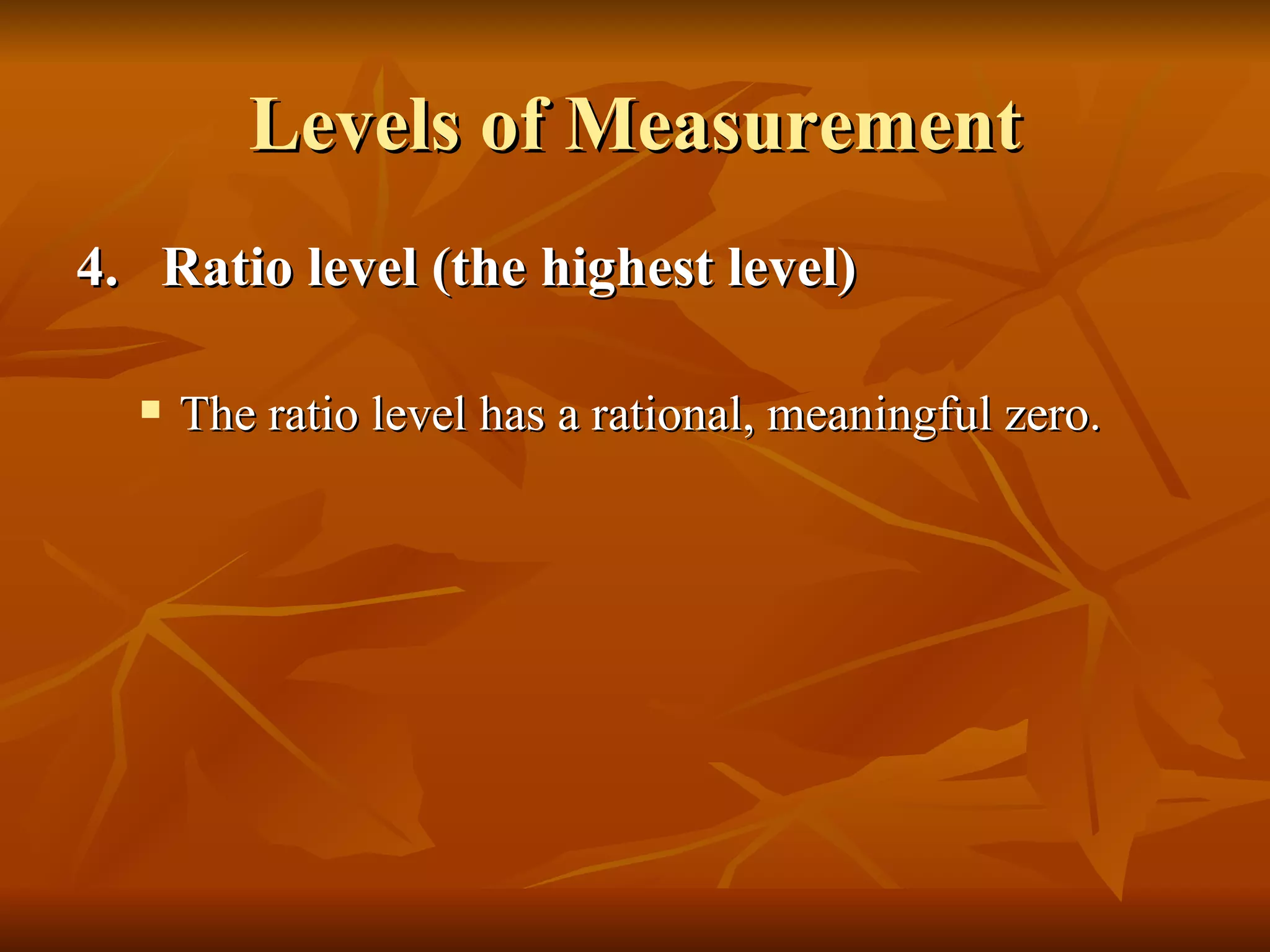 Levels of Measurement
4. Ratio level (the highest level)

     The ratio level has a rational, meaningful zero.
 