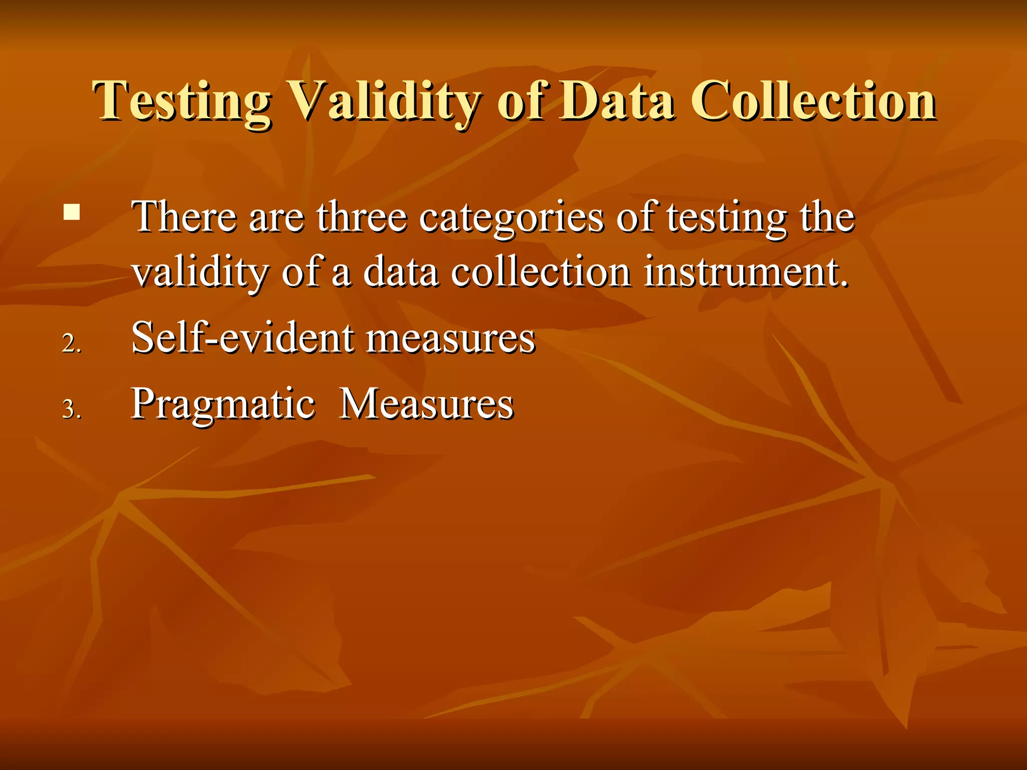 Testing Validity of Data Collection
     There are three categories of testing the
      validity of a data collection instrument.
2.    Self-evident measures
3.    Pragmatic Measures
 