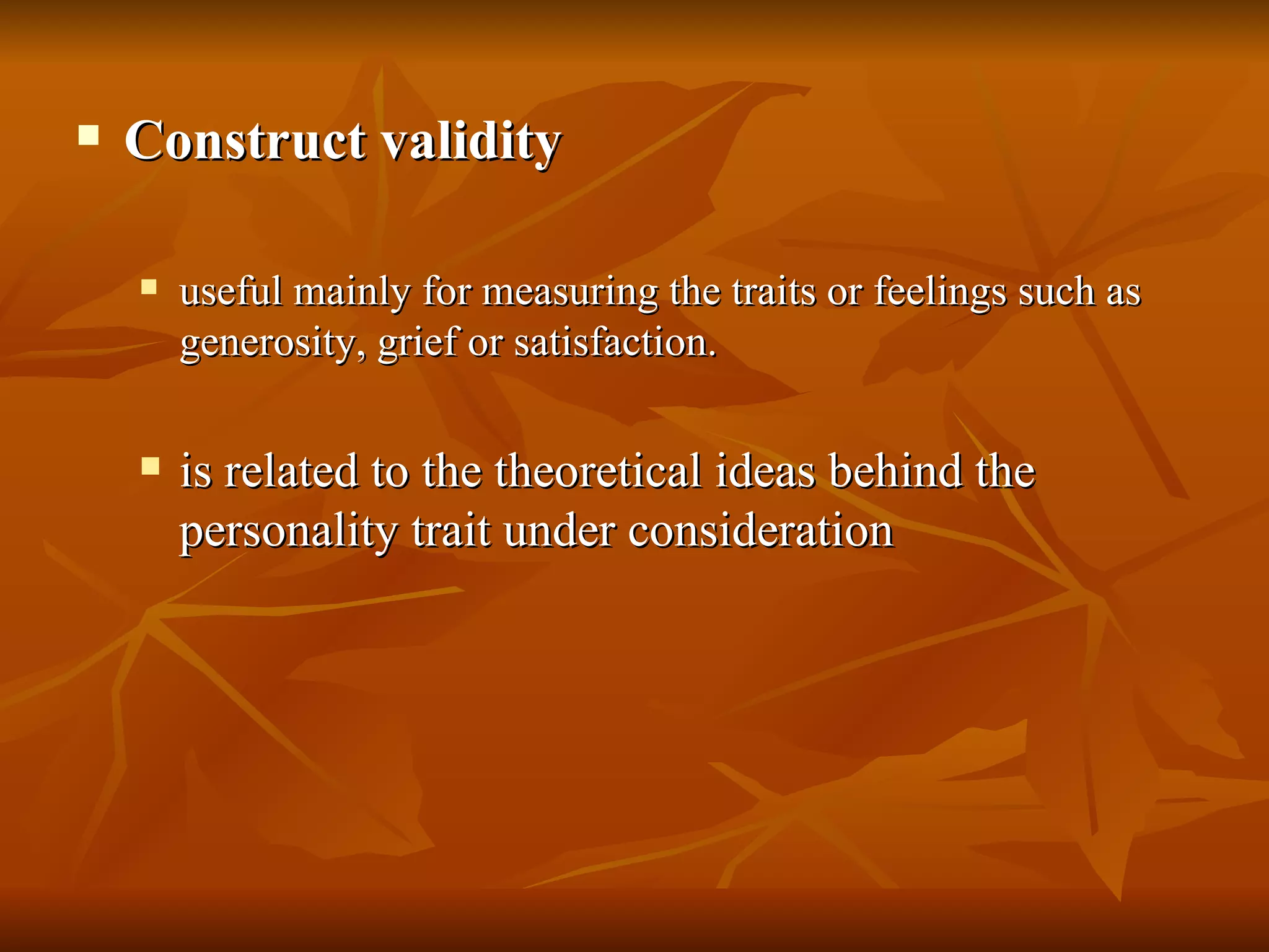    Construct validity

       useful mainly for measuring the traits or feelings such as
        generosity, grief or satisfaction.

       is related to the theoretical ideas behind the
        personality trait under consideration
 