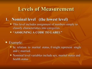 Levels of Measurement
1. Nominal level (the lowest level)
       This level includes assignment of numbers simply to
    ...