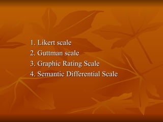 1. Likert scale
2. Guttman scale
3. Graphic Rating Scale
4. Semantic Differential Scale
 