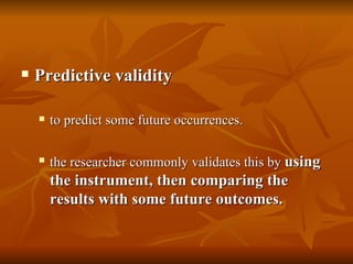   Predictive validity

       to predict some future occurrences.

       the researcher commonly validates this by us...