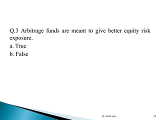 Q.3 Arbitrage funds are meant to give better equity risk
exposure.
a. True
b. False
Dr. Ankit Jain 24
 