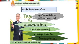 คณะศึกษาศาสตร์ มหาวิทยาลัยขอนแก่น 
การดาเนินการตามบทเรียน 
ครูพลกิตควรจะดาเนินการ 
เพื่อให้บรรลุเป้าหมาย ดังนี้ 
ให้กิจกรรมการเรียนรู้ที่ชัดเจน 
กาหนดขั้นตอนในการเรียนรู้ 
สร้างแรงจูงใจในการเรียน 
ตั้งคาถามในระหว่างเรียน 
บทที่ 9 การเลือกใช้สื่อและวิธีการจัดการเรียนรู้ 
 