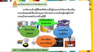 คณะศึกษาศาสตร์ มหาวิทยาลัยขอนแก่น 
การจัดการเรียนรู้ที่มีประสิทธิภาพนั้นผู้สอนควรดาเนินการจัดเตรียม 
ความพร้อมและสิ่งที่จะสนับสนุนการจัดประสบการณ์เรียนรู้ของผู้เรียนให้ 
บรรลุเป้าหมายและเกิดการเรียนรู้ที่ดี 
สิ่งที่ครูพลกิตจะ 
ต้องจัดเตรียม 
สื่อและวัสดุ 
อุปกรณ์ 
สิ่งแวดล้อม 
ทางการเรียนรู้ 
บทที่ 9 การเลือกใช้สื่อและวิธีการจัดการเรียนรู้ 
ความพร้อม 
ของผู้เรียน 
 