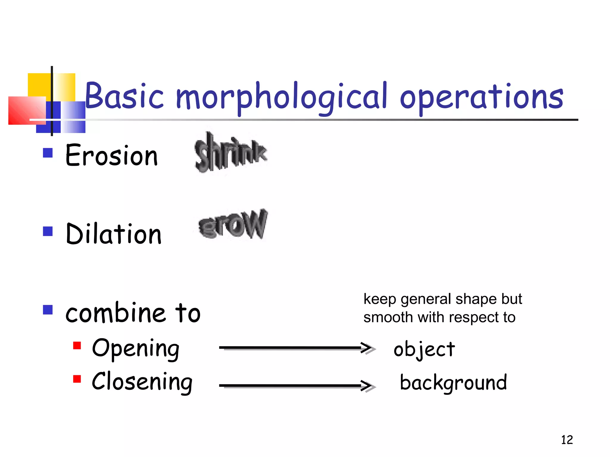 Basic morphological operations
 Erosion
 Dilation
 combine to
 Opening object
 Closening background
12
keep general shape but
smooth with respect to
 