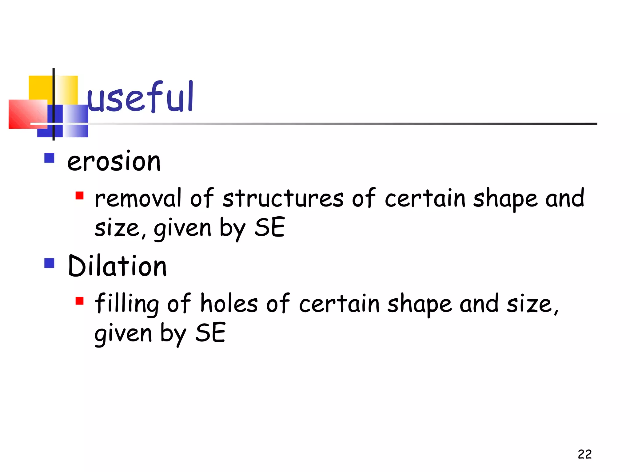 useful
 erosion
 removal of structures of certain shape and
size, given by SE
 Dilation
 filling of holes of certain shape and size,
given by SE
22
 