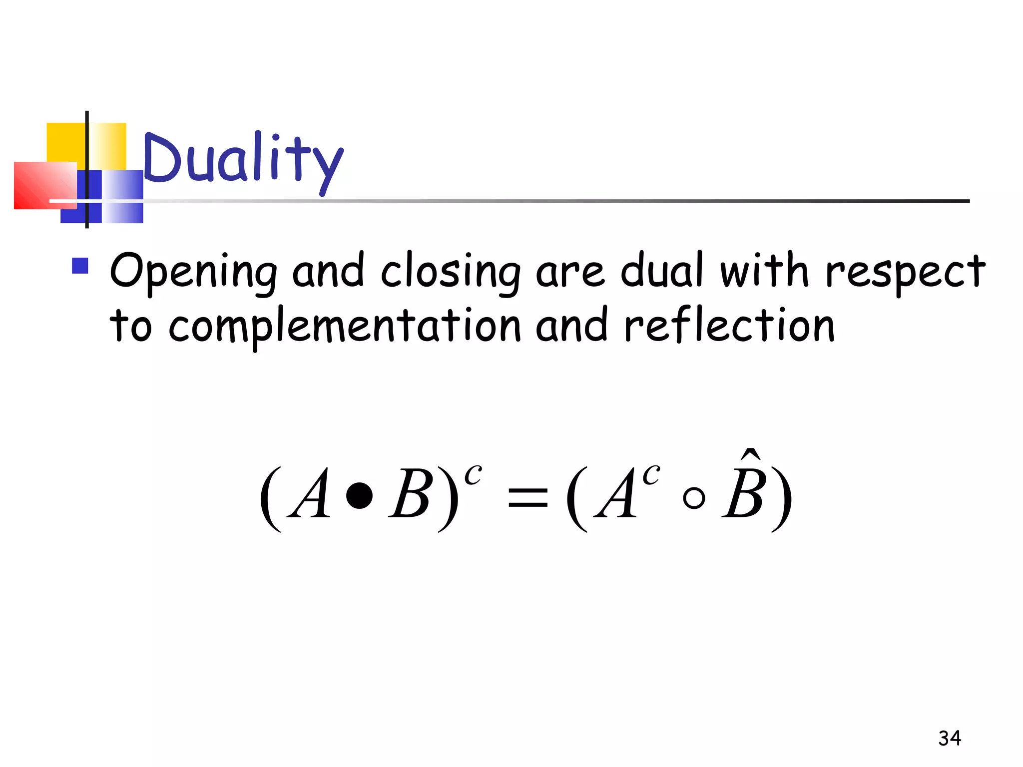 Duality
 Opening and closing are dual with respect
to complementation and reflection
34
)ˆ()( BABA cc
=•
 