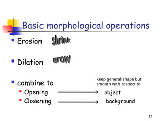 Basic morphological operations
 Erosion
 Dilation
 combine to
 Opening object
 Closening background
12
keep general shape but
smooth with respect to
 