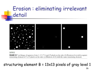 26
Erosion : eliminating irrelevant
detail
structuring element B = 13x13 pixels of gray level 1
 
