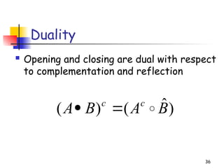 Duality
 Opening and closing are dual with respect
to complementation and reflection
36
)
ˆ
(
)
( B
A
B
A c
c



 
