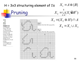 55
Pruning
}
{
1 B
A
X 

A
H
X
X 

 )
( 2
3
3
1
4 X
X
X 

H = 3x3 structuring element of 1’s
)
( 1
8
1
2
k
k
B
X
X 



 